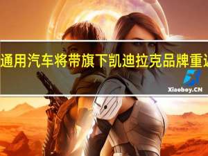 通用汽车将带旗下凯迪拉克品牌重返欧洲