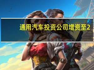 通用汽车投资公司增资至2.69亿美元新增新能源车业务
