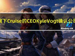 通用汽车旗下Cruise的CEO Kyle Vogt确认公司即将裁员