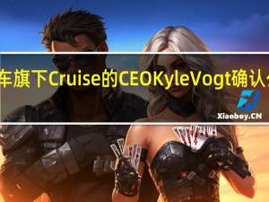 通用汽车旗下Cruise的CEO Kyle Vogt确认公司即将裁员