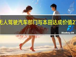 通用汽车无人驾驶汽车部门与本田达成价值27亿5千万美元的