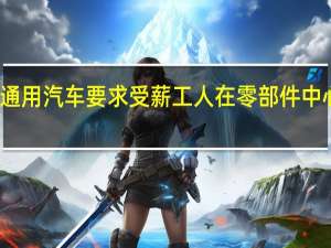 通用汽车要求受薪工人在零部件中心工作