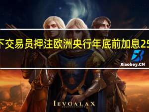 通胀担忧之下 交易员押注欧洲央行年底前加息25基点的概率为100%