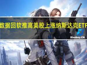 通胀数据回软推高美股上涨 纳斯达克ETF早盘涨超2%