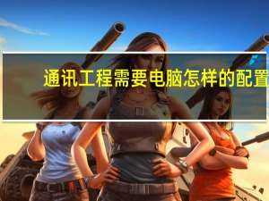 通讯工程需要电脑怎样的配置