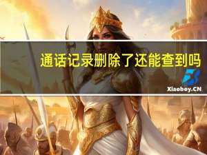 通话记录删除了还能查到吗（通讯记录）