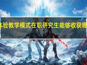 通过体验教学模式在职研究生能够收获哪些课堂惊喜