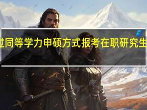 通过同等学力申硕方式报考在职研究生有何特点