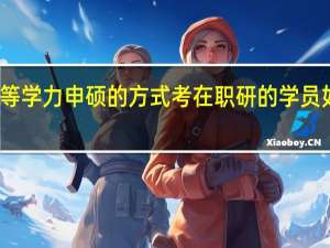 通过同等学力申硕的方式考在职研的学员如何成功报考