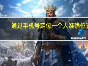 通过手机号定位一个人准确位置（通过手机号定位一个人）