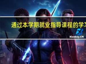 通过本学期就业指导课程的学习,你最大的体会和收获是什么