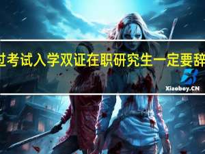通过考试入学双证在职研究生一定要辞职攻读吗