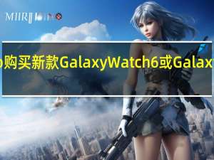 通过Samsung的ShopApp购买新款GalaxyWatch6或GalaxyWatch6Classic可享受巨额优惠