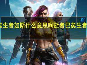 逝者已矣生者如斯什么意思啊 逝者已矣生者如斯什么意思