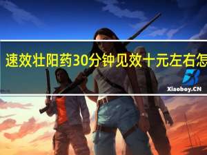 速效壮阳药30分钟见效十元左右怎么买（速效壮阳药30分钟见效）