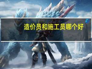 造价员和施工员哪个好