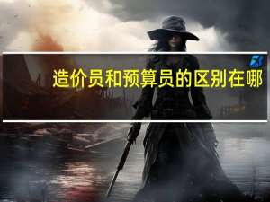 造价员和预算员的区别在哪