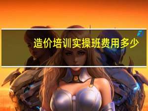 造价培训实操班费用多少