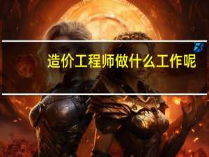 造价工程师做什么工作呢