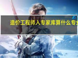 造价工程师入专家库算什么专业