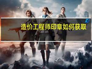 造价工程师印章如何获取