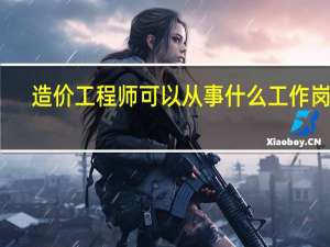 造价工程师可以从事什么工作岗位