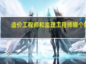造价工程师和监理工程师哪个好