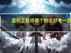 造价工程师哪个协会好考一点