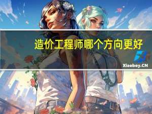 造价工程师哪个方向更好
