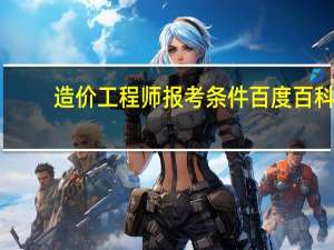 造价工程师报考条件百度百科（造价工程师报名条件是什么）