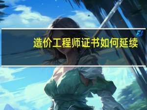 造价工程师证书如何延续