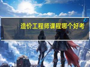 造价工程师课程哪个好考