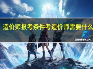 造价师报考条件 考造价师需要什么条件