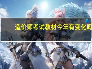 造价师考试教材今年有变化吗（造价师考试教材）