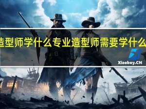 造型师学什么专业造型师需要学什么专业的
