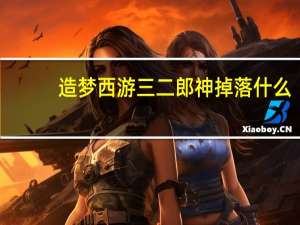 造梦西游三二郎神掉落什么（造梦西游3二郎神掉落）