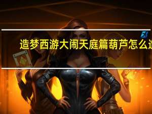 造梦西游大闹天庭篇葫芦怎么造（造梦西游大师）
