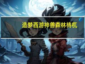 造梦西游神兽森林梼杌（造梦西游神兽森林有什么宠物）