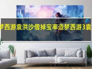 造梦西游袁洪沙僧掉宝率 造梦西游3袁洪易爆点