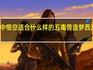 造梦西游2中悟空适合什么样的五毒兽 造梦西游2五毒兽怎么得