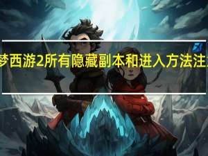 造梦西游2所有隐藏副本和进入方法 注意 是所有