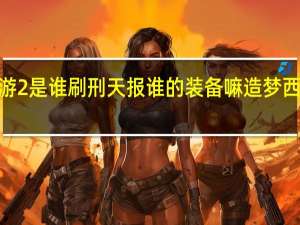 造梦西游2是谁刷刑天报谁的装备嘛 造梦西游2战神刑天