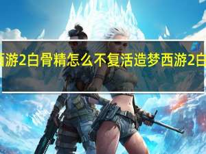 造梦西游2白骨精怎么不复活 造梦西游2白骨精怎么打