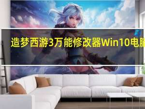 造梦西游3万能修改器 Win10 电脑版（造梦西游3万能修改器 Win10 电脑版功能简介）