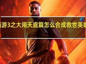 造梦西游3之大闹天庭篇怎么合成救世英雄 造梦西游iii_大闹天庭篇