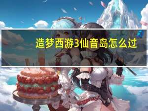 造梦西游3仙音岛怎么过,全职业必过打法解析 造梦西游3仙音岛怎么过