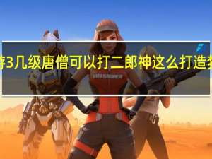 造梦西游3几级唐僧可以打二郎神这么打 造梦西游3二郎神