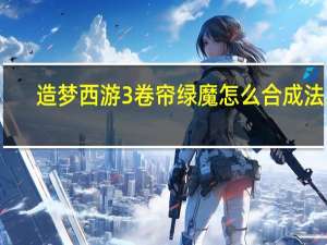 造梦西游3卷帘绿魔怎么合成法宝（造梦西游3卷帘绿魔易爆点）