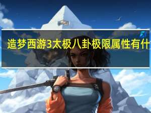 造梦西游3太极八卦极限属性有什么用（造梦西游3太极八卦极限属性）