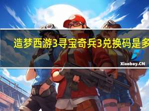 造梦西游3寻宝奇兵3兑换码是多少（造梦西游3寻宝奇兵3兑换码）